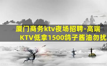 厦门商务ktv夜场招聘-高端KTV低拿1500鸽子酱油勿扰